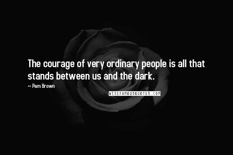 Pam Brown Quotes: The courage of very ordinary people is all that stands between us and the dark.