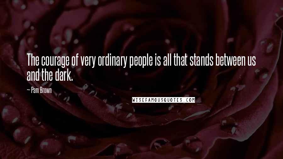 Pam Brown Quotes: The courage of very ordinary people is all that stands between us and the dark.