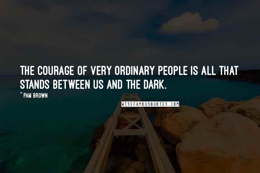 Pam Brown Quotes: The courage of very ordinary people is all that stands between us and the dark.