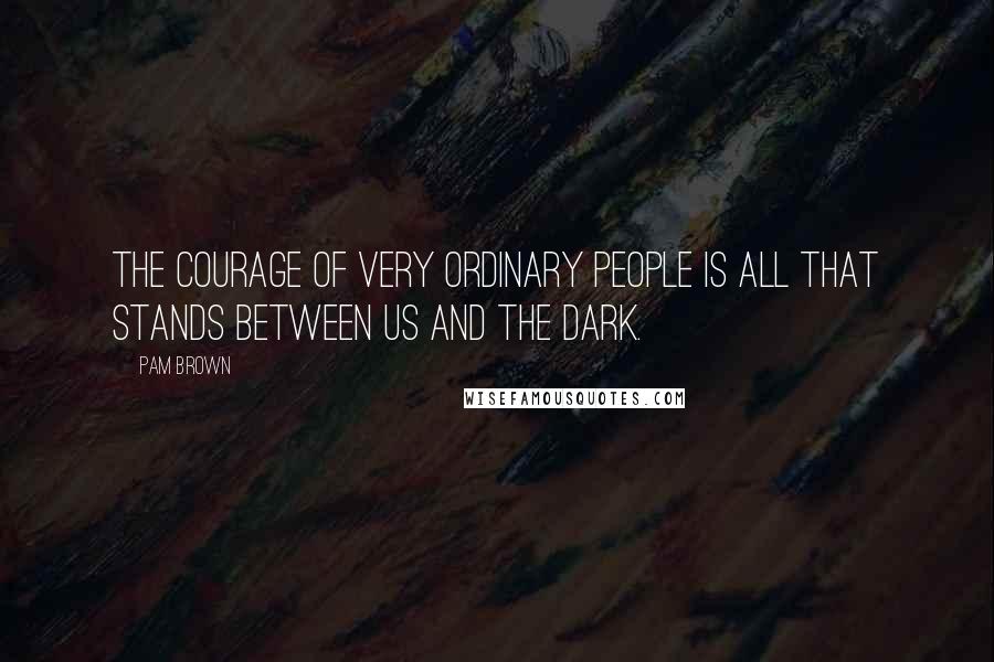 Pam Brown Quotes: The courage of very ordinary people is all that stands between us and the dark.