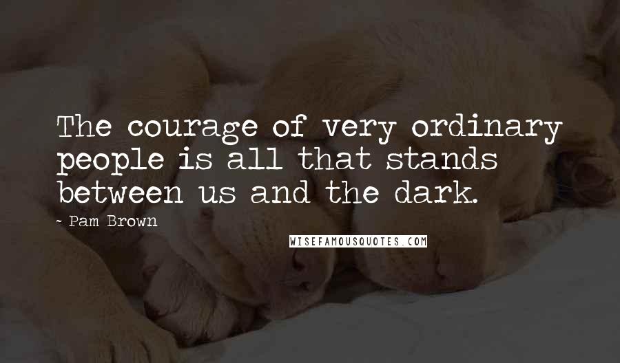 Pam Brown Quotes: The courage of very ordinary people is all that stands between us and the dark.