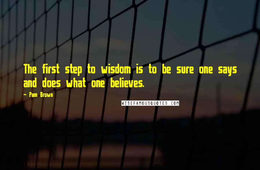 Pam Brown Quotes: The first step to wisdom is to be sure one says and does what one believes.