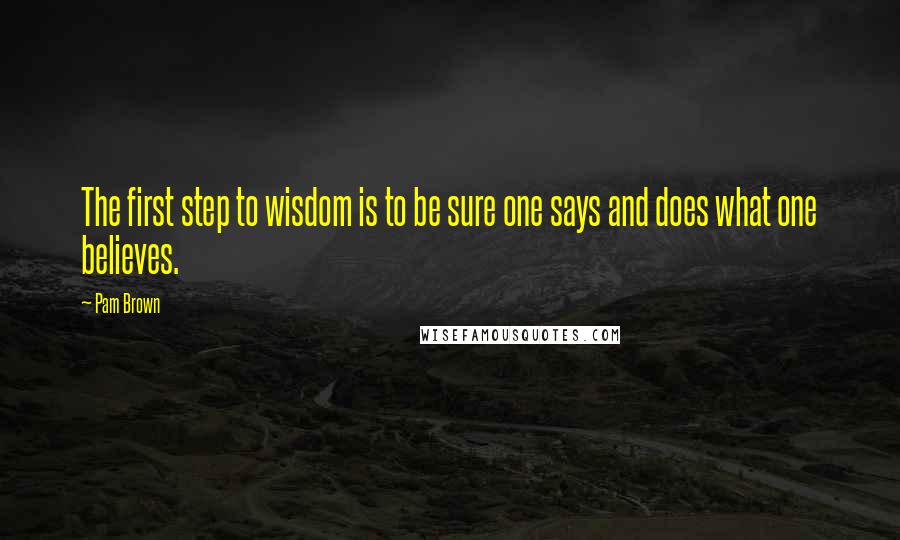 Pam Brown Quotes: The first step to wisdom is to be sure one says and does what one believes.