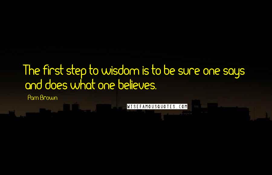 Pam Brown Quotes: The first step to wisdom is to be sure one says and does what one believes.