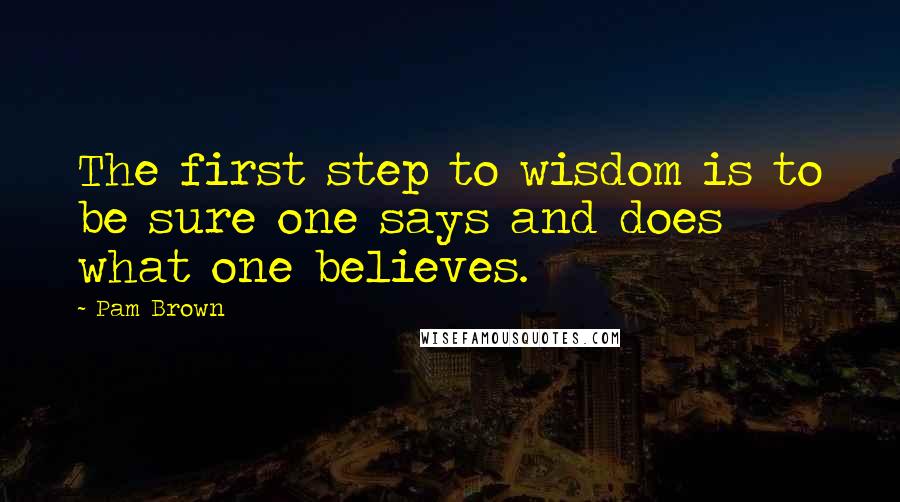 Pam Brown Quotes: The first step to wisdom is to be sure one says and does what one believes.