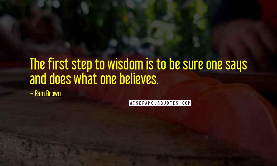 Pam Brown Quotes: The first step to wisdom is to be sure one says and does what one believes.