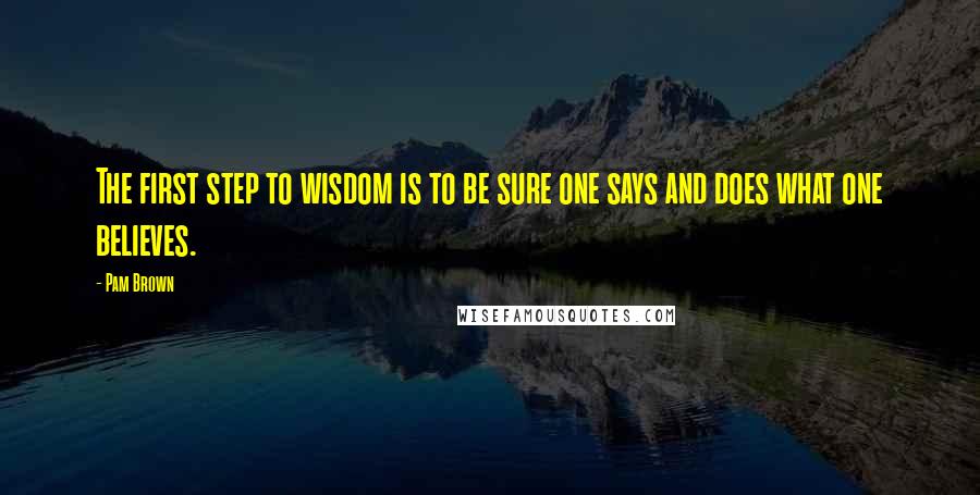 Pam Brown Quotes: The first step to wisdom is to be sure one says and does what one believes.