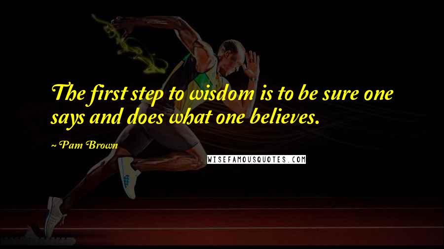 Pam Brown Quotes: The first step to wisdom is to be sure one says and does what one believes.