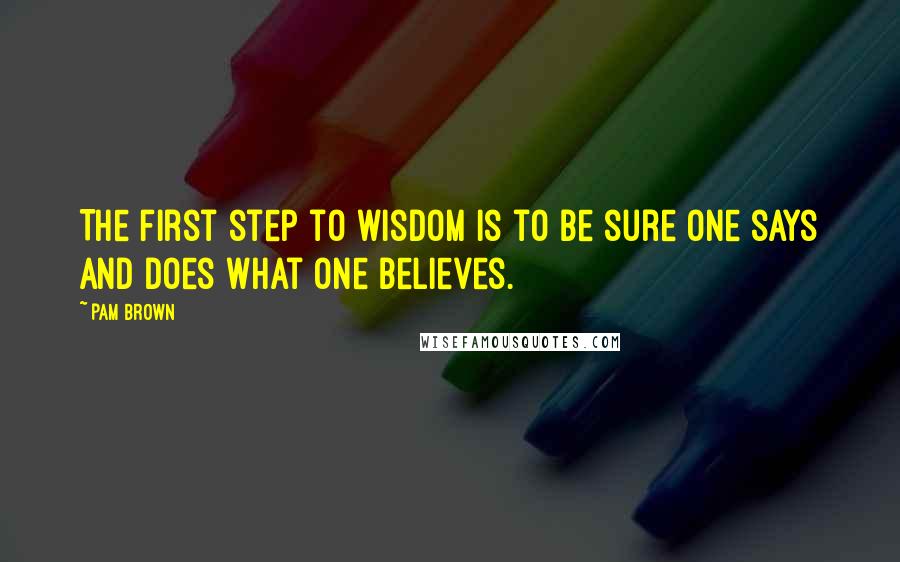 Pam Brown Quotes: The first step to wisdom is to be sure one says and does what one believes.