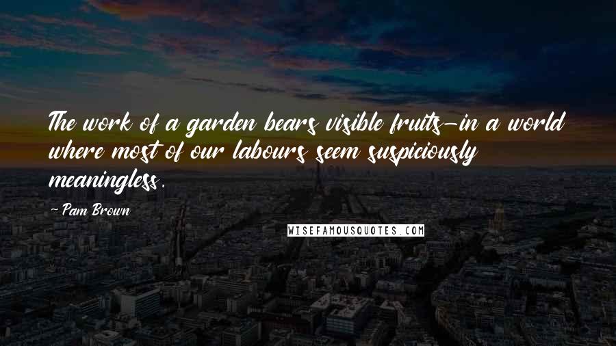 Pam Brown Quotes: The work of a garden bears visible fruits-in a world where most of our labours seem suspiciously meaningless.
