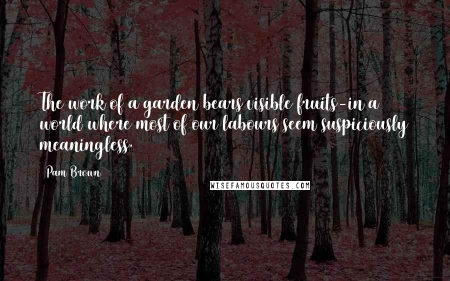 Pam Brown Quotes: The work of a garden bears visible fruits-in a world where most of our labours seem suspiciously meaningless.