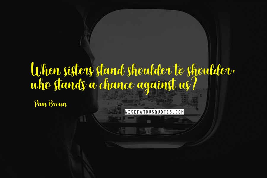 Pam Brown Quotes: When sisters stand shoulder to shoulder, who stands a chance against us?