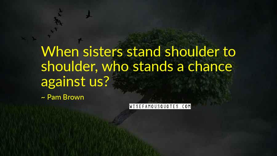 Pam Brown Quotes: When sisters stand shoulder to shoulder, who stands a chance against us?