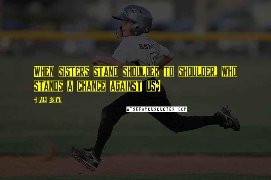 Pam Brown Quotes: When sisters stand shoulder to shoulder, who stands a chance against us?
