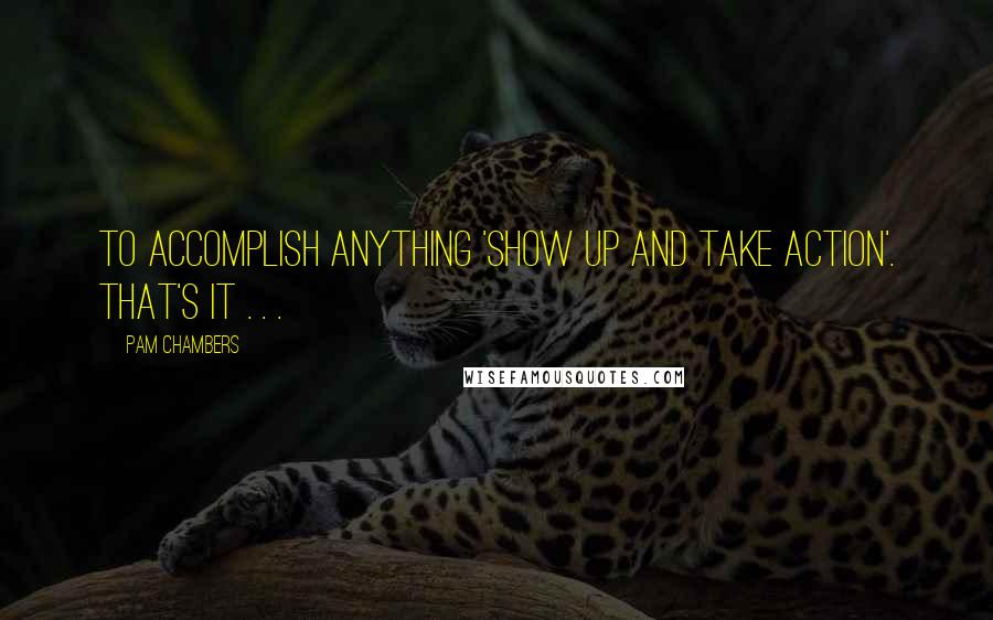 Pam Chambers Quotes: To accomplish anything 'Show Up and Take Action'. That's it . . .