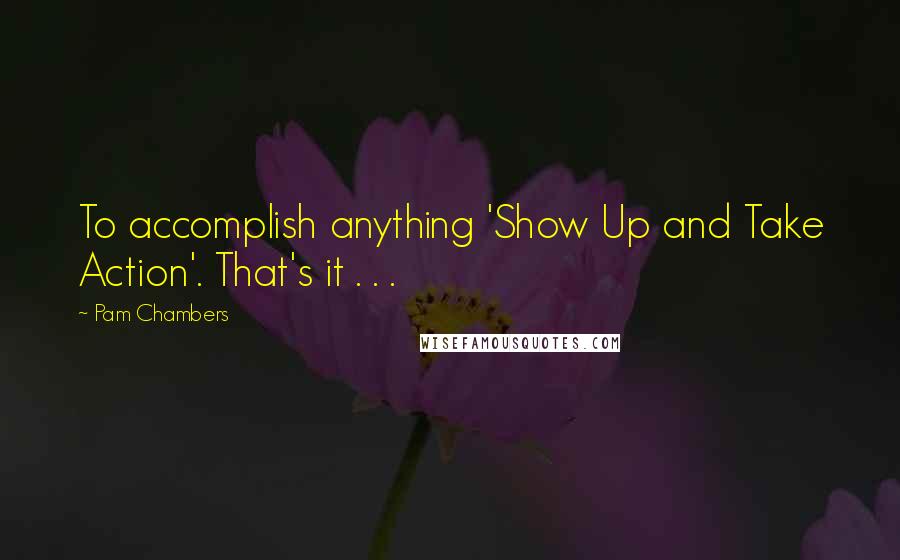 Pam Chambers Quotes: To accomplish anything 'Show Up and Take Action'. That's it . . .