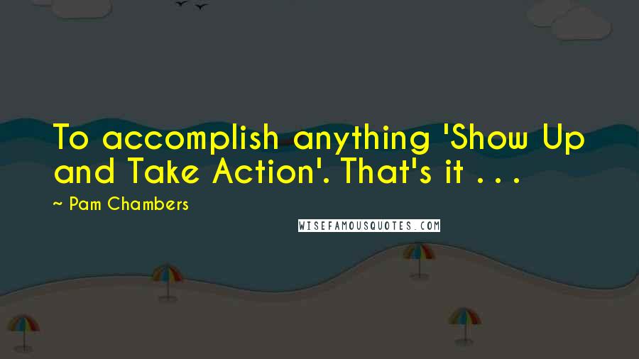 Pam Chambers Quotes: To accomplish anything 'Show Up and Take Action'. That's it . . .
