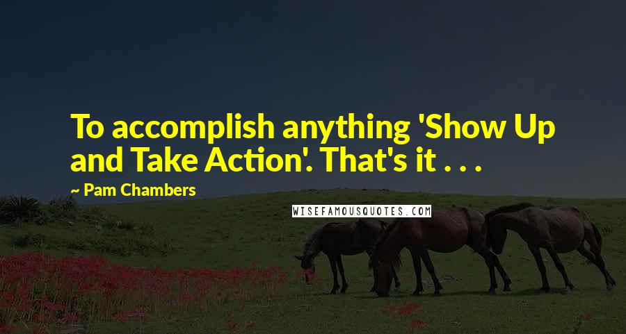 Pam Chambers Quotes: To accomplish anything 'Show Up and Take Action'. That's it . . .