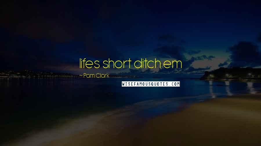 Pam Clark Quotes: lifes short ditch em