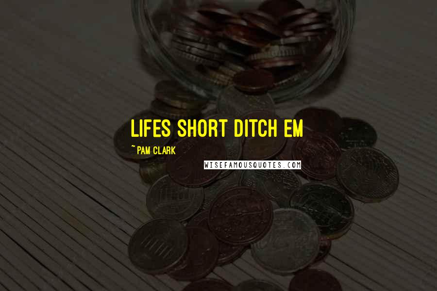 Pam Clark Quotes: lifes short ditch em