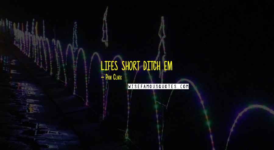 Pam Clark Quotes: lifes short ditch em