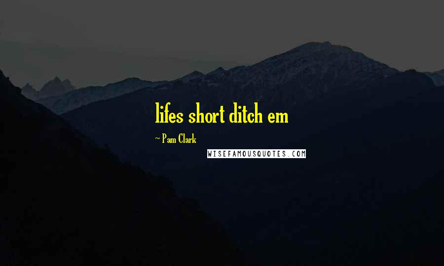 Pam Clark Quotes: lifes short ditch em