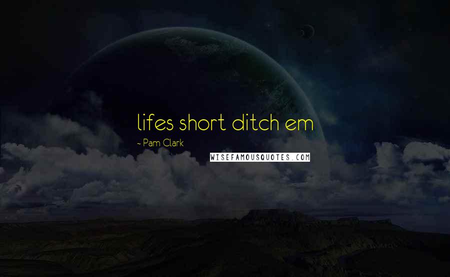 Pam Clark Quotes: lifes short ditch em