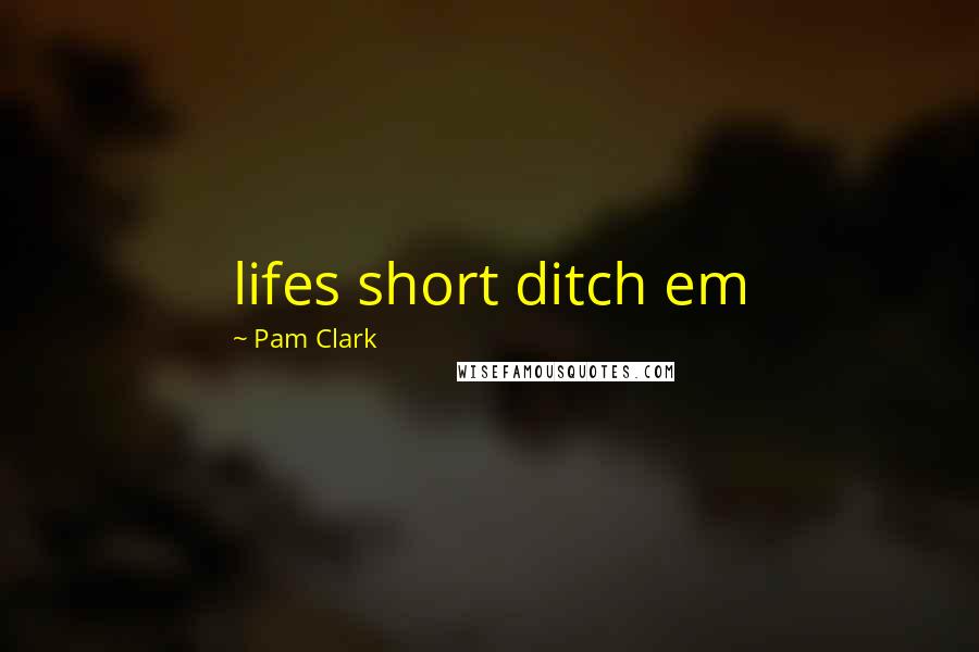 Pam Clark Quotes: lifes short ditch em