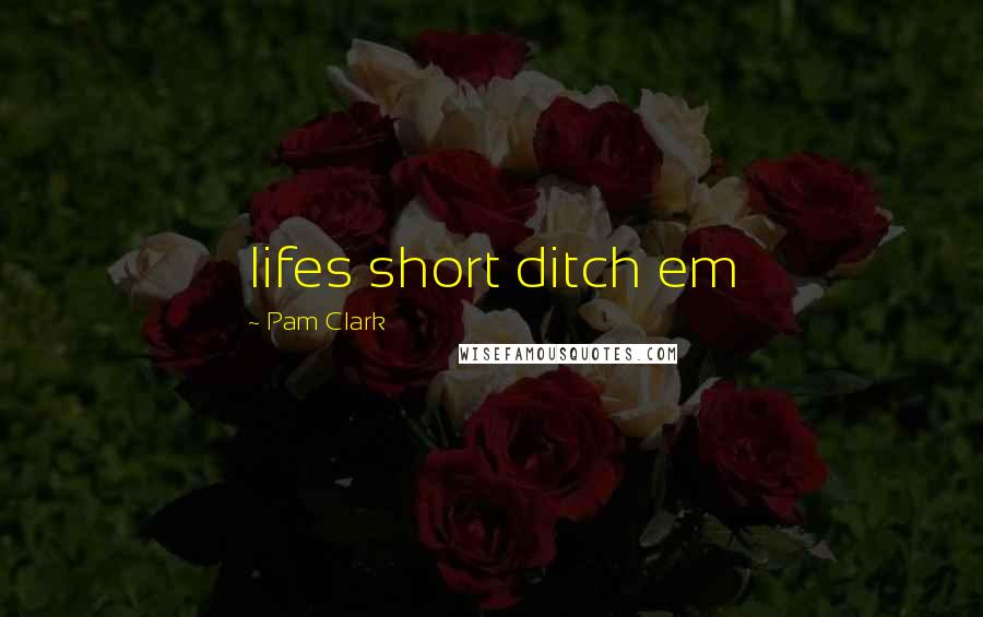 Pam Clark Quotes: lifes short ditch em