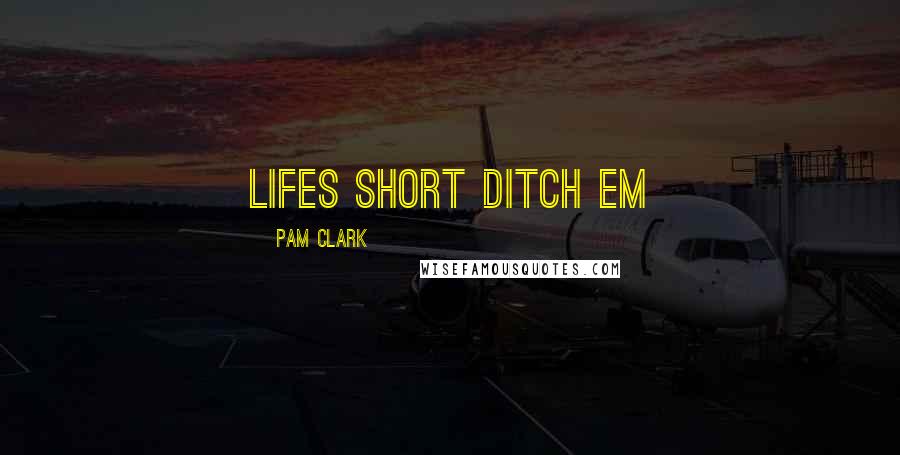 Pam Clark Quotes: lifes short ditch em