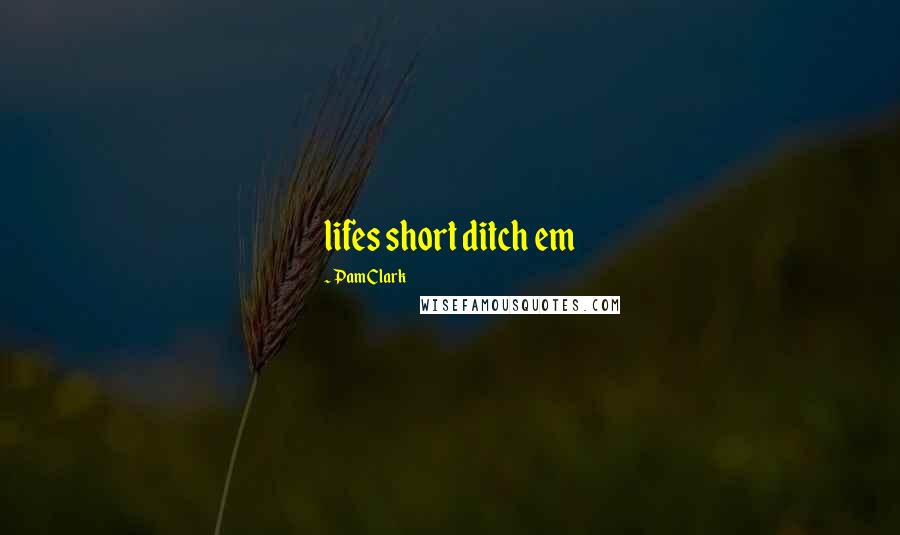 Pam Clark Quotes: lifes short ditch em