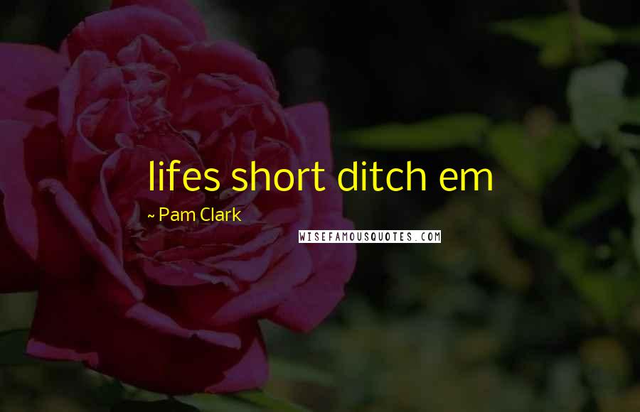 Pam Clark Quotes: lifes short ditch em