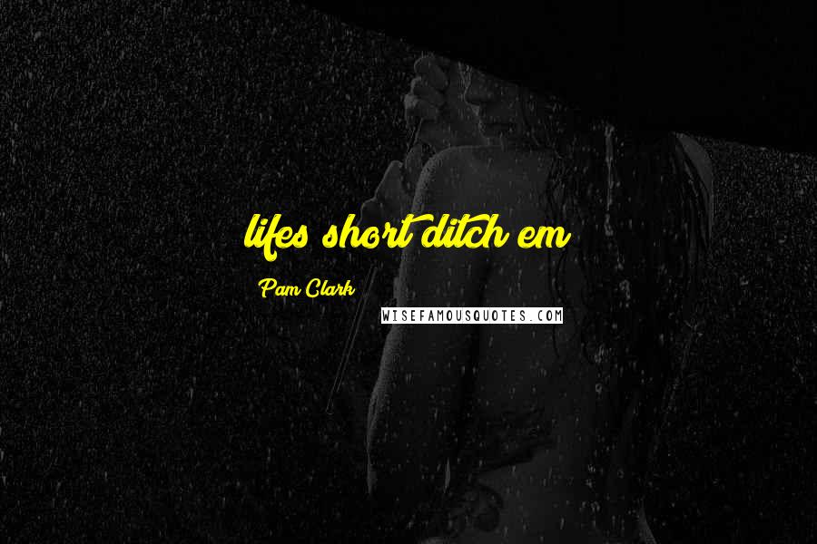 Pam Clark Quotes: lifes short ditch em