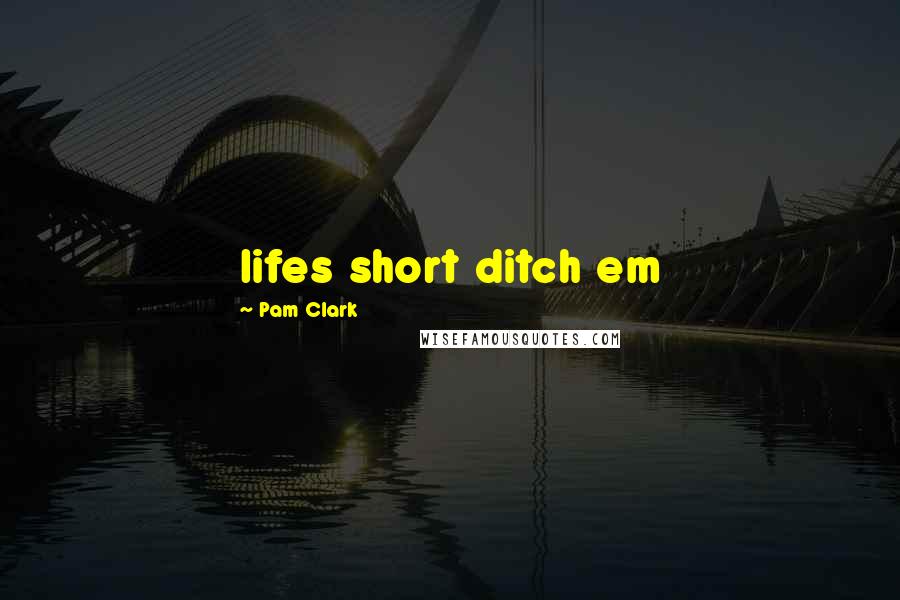 Pam Clark Quotes: lifes short ditch em