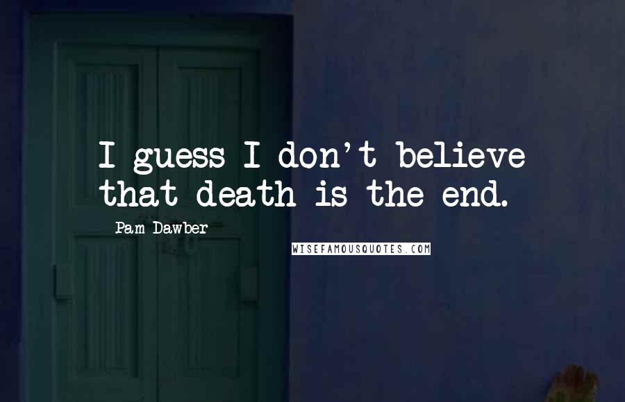 Pam Dawber Quotes: I guess I don't believe that death is the end.