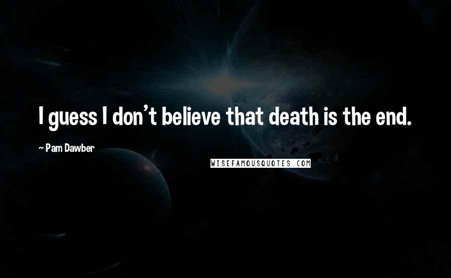 Pam Dawber Quotes: I guess I don't believe that death is the end.