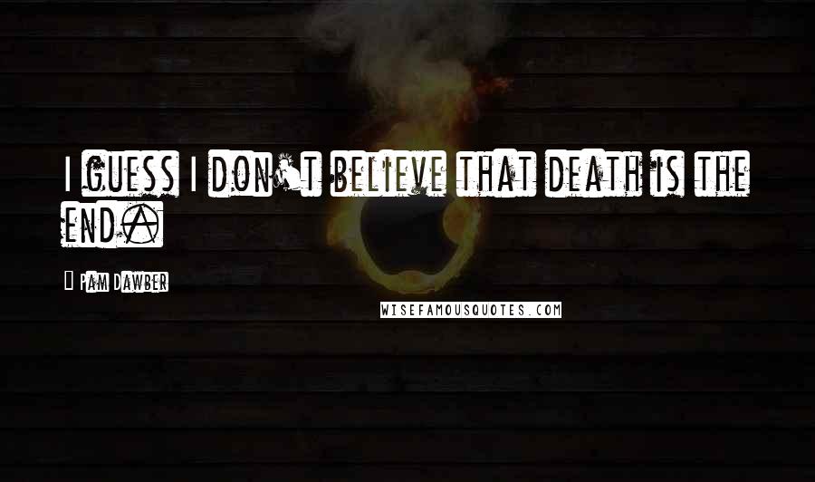 Pam Dawber Quotes: I guess I don't believe that death is the end.