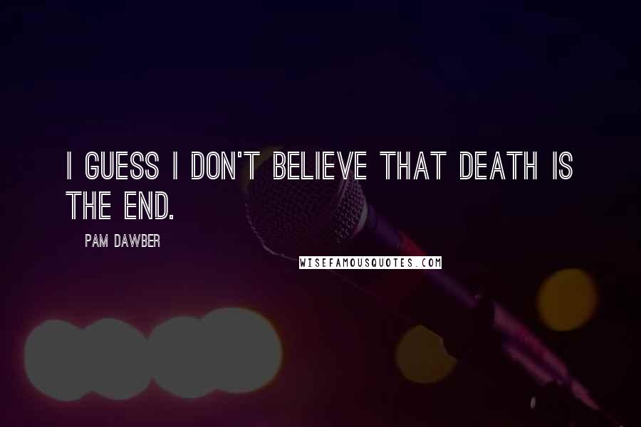 Pam Dawber Quotes: I guess I don't believe that death is the end.