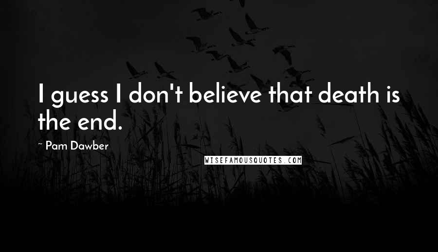 Pam Dawber Quotes: I guess I don't believe that death is the end.