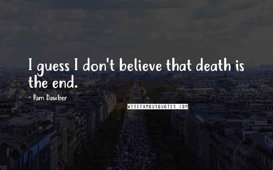Pam Dawber Quotes: I guess I don't believe that death is the end.