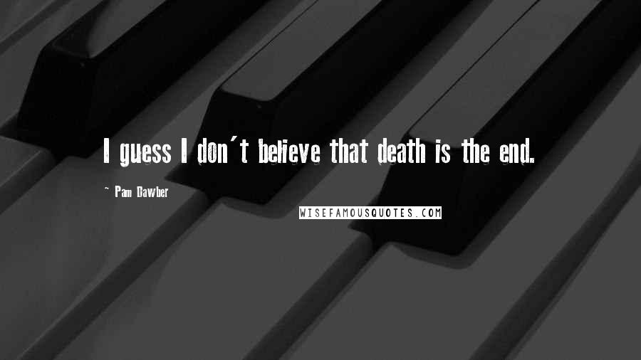 Pam Dawber Quotes: I guess I don't believe that death is the end.