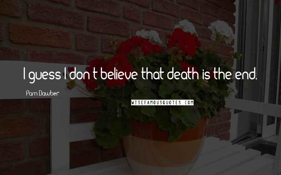 Pam Dawber Quotes: I guess I don't believe that death is the end.