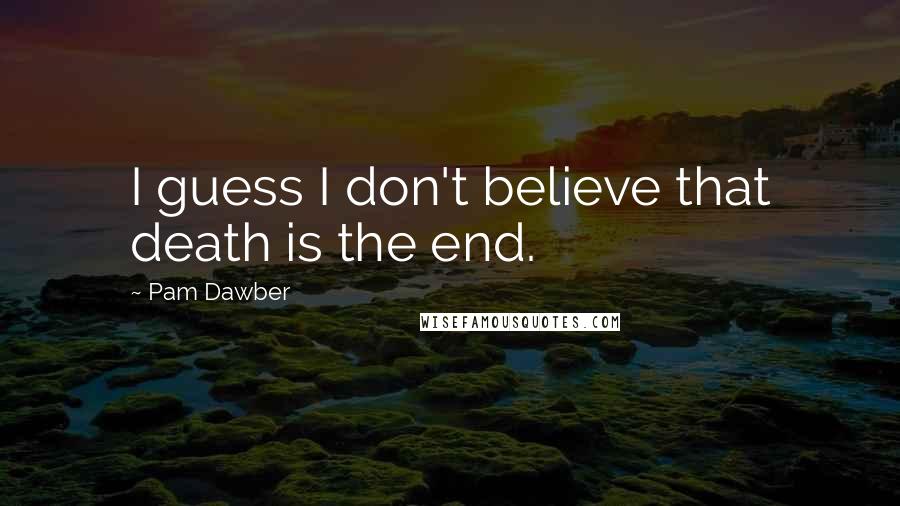 Pam Dawber Quotes: I guess I don't believe that death is the end.