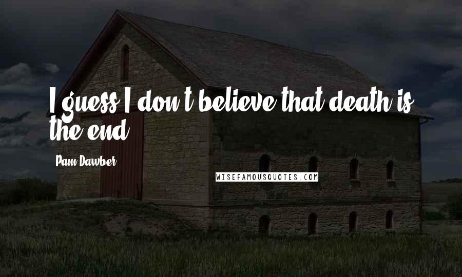 Pam Dawber Quotes: I guess I don't believe that death is the end.