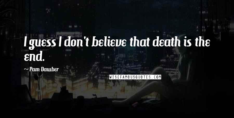 Pam Dawber Quotes: I guess I don't believe that death is the end.