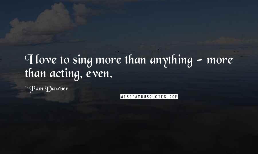 Pam Dawber Quotes: I love to sing more than anything - more than acting, even.