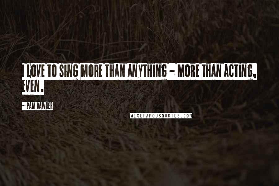 Pam Dawber Quotes: I love to sing more than anything - more than acting, even.