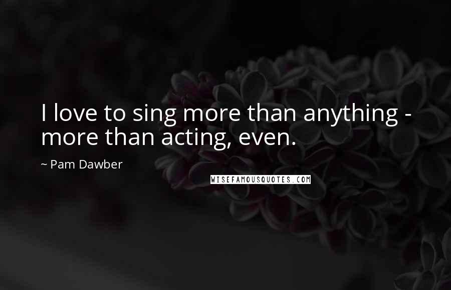 Pam Dawber Quotes: I love to sing more than anything - more than acting, even.