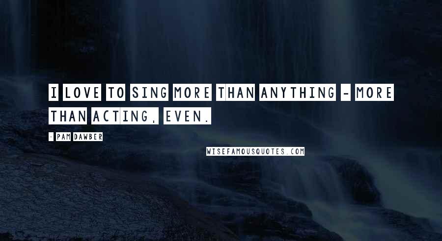 Pam Dawber Quotes: I love to sing more than anything - more than acting, even.