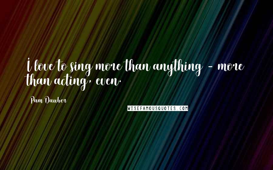 Pam Dawber Quotes: I love to sing more than anything - more than acting, even.
